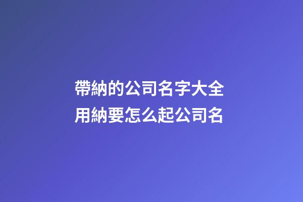 帶納的公司名字大全 用納要怎么起公司名-第1張-公司起名-玄機(jī)派